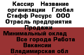 Кассир › Название организации ­ Глобал Стафф Ресурс, ООО › Отрасль предприятия ­ Продажи › Минимальный оклад ­ 30 000 - Все города Работа » Вакансии   . Владимирская обл.,Вязниковский р-н